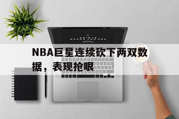 nba巨星连续砍下两双数据,表现抢眼吗 nba巨星连续砍下两双数据,表现抢眼吗