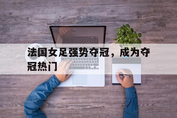 法国女足强势夺冠,成为夺冠热门人 法国女足强势夺冠,成为夺冠热门人